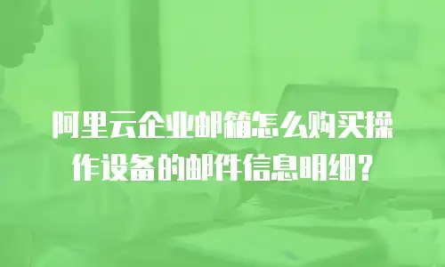 阿里云企业邮箱怎么购买操作设备的邮件信息明细？