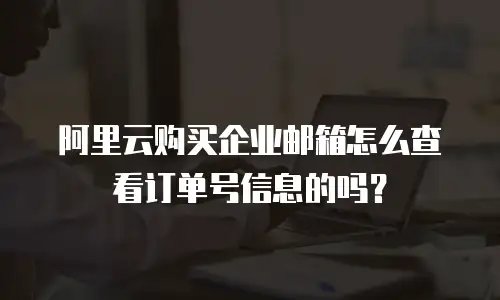 阿里云购买企业邮箱怎么查看订单号信息的吗？