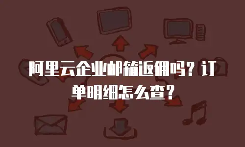 阿里云企业邮箱返佣吗？订单明细怎么查？