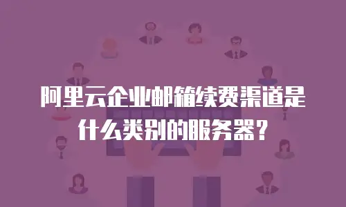 阿里云企业邮箱续费渠道是什么类别的服务器？