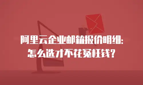 阿里云企业邮箱报价明细：怎么选才不花冤枉钱？