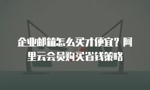 企业邮箱怎么买才便宜？阿里云会员购买省钱策略