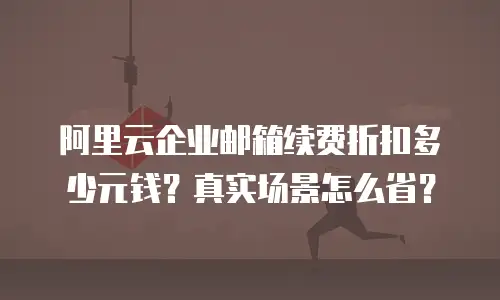 阿里云企业邮箱续费折扣多少元钱？真实场景怎么省？