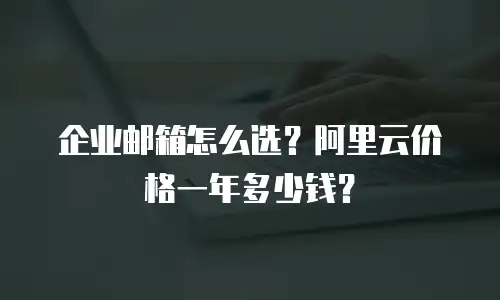 企业邮箱怎么选？阿里云价格一年多少钱？