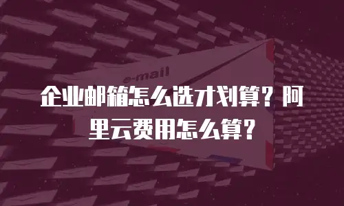 企业邮箱怎么选才划算？阿里云费用怎么算？
