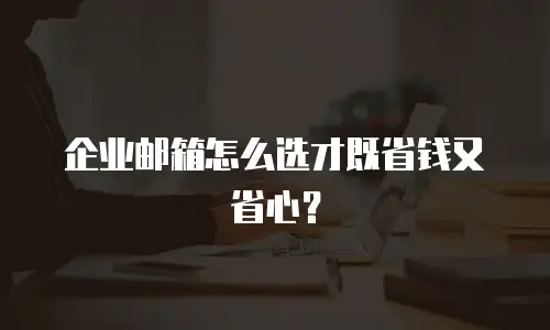企业邮箱怎么选才既省钱又省心？