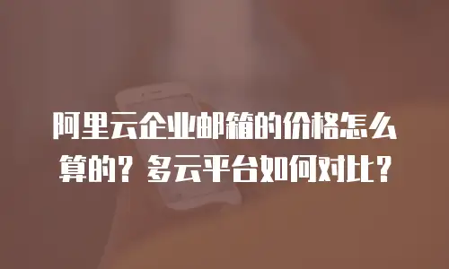 阿里云企业邮箱的价格怎么算的？多云平台如何对比？