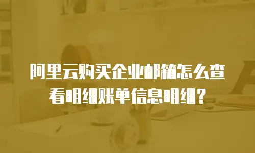 阿里云购买企业邮箱怎么查看明细账单信息明细？