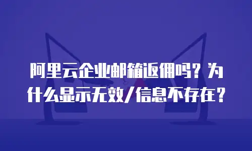 阿里云企业邮箱返佣吗？为什么显示无效/信息不存在？