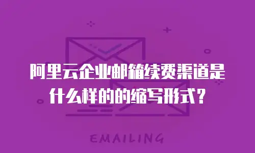 阿里云企业邮箱续费渠道是什么样的的缩写形式？