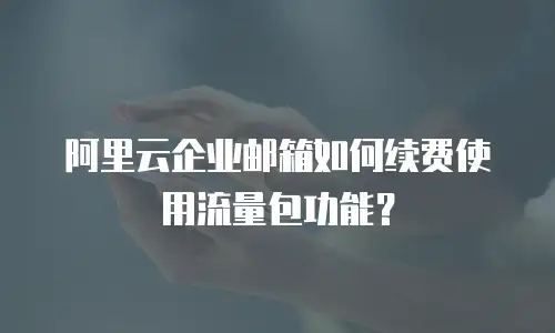 阿里云企业邮箱如何续费使用流量包功能？