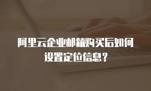 阿里云企业邮箱购买后如何设置定位信息？