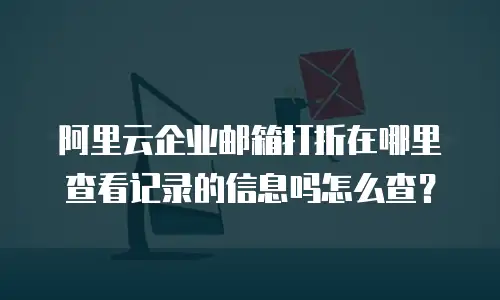 阿里云企业邮箱打折在哪里查看记录的信息吗怎么查？