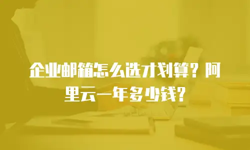 企业邮箱怎么选才划算？阿里云一年多少钱？