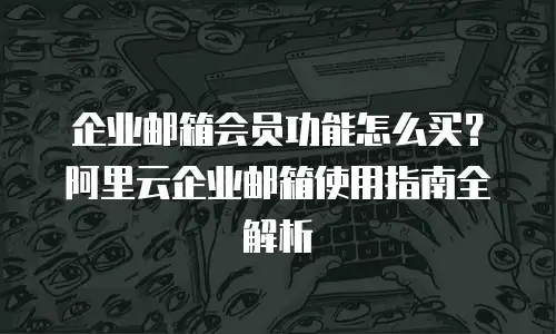 企业邮箱会员功能怎么买？阿里云企业邮箱使用指南全解析