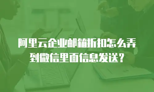 阿里云企业邮箱折扣怎么弄到微信里面信息发送？
