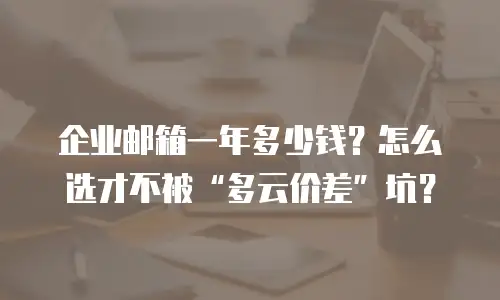 企业邮箱一年多少钱？怎么选才不被“多云价差”坑？