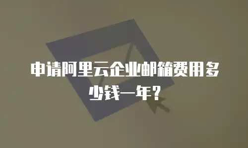 申请阿里云企业邮箱费用多少钱一年？