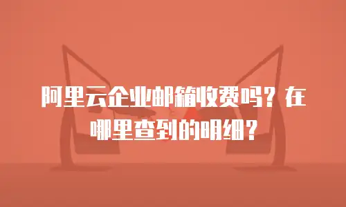 阿里云企业邮箱收费吗？在哪里查到的明细？