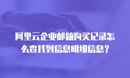 阿里云企业邮箱购买记录怎么查找到信息明细信息？