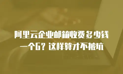 阿里云企业邮箱收费多少钱一个G？这样算才不被坑