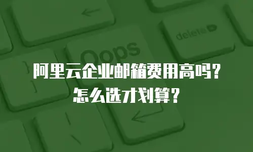 阿里云企业邮箱费用高吗？怎么选才划算？