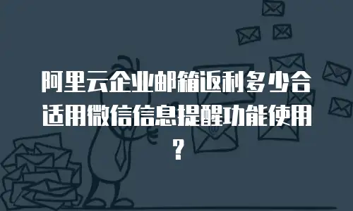 阿里云企业邮箱返利多少合适用微信信息提醒功能使用？