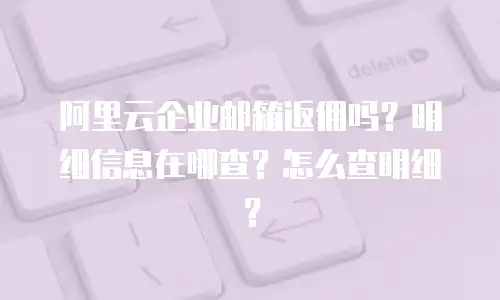 阿里云企业邮箱返佣吗？明细信息在哪查？怎么查明细？