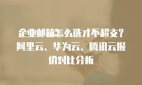 企业邮箱怎么选才不超支？阿里云、华为云、腾讯云报价对比分析