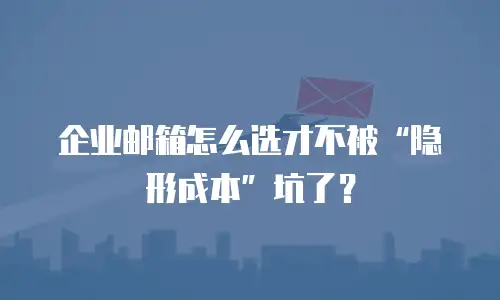 企业邮箱怎么选才不被&ldquo;隐形成本&rdquo;坑了？