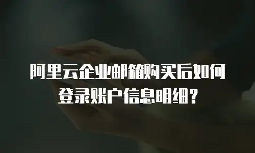 阿里云企业邮箱购买后如何登录账户信息明细？
