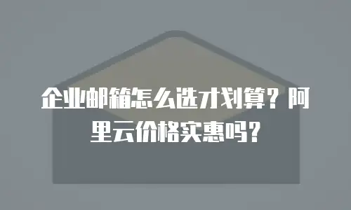 企业邮箱怎么选才划算？阿里云价格实惠吗？