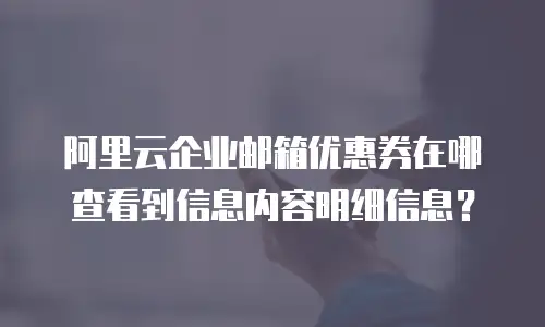 阿里云企业邮箱优惠券在哪查看到信息内容明细信息?