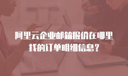 阿里云企业邮箱报价在哪里找的订单明细信息？