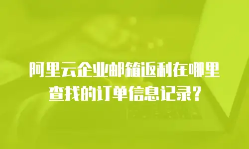 阿里云企业邮箱返利在哪里查找的订单信息记录？