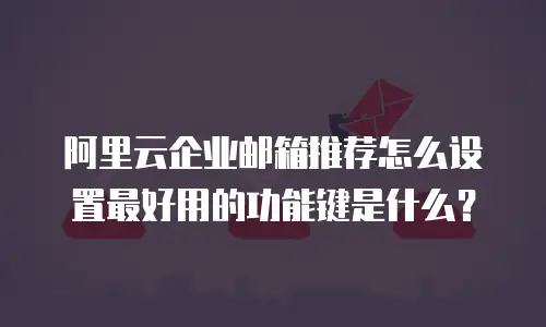阿里云企业邮箱推荐怎么设置最好用的功能键是什么?