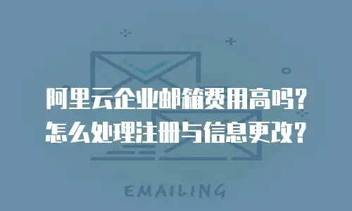 阿里云企业邮箱费用高吗?怎么处理注册与信息更改?
