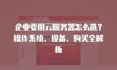 企业要用云服务器怎么选？操作系统、设备、购买全解析