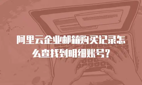 阿里云企业邮箱购买记录怎么查找到明细账号？
