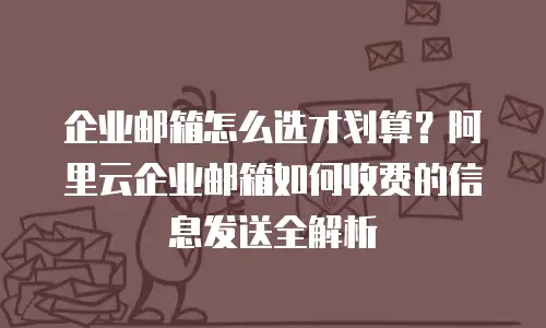 企业邮箱怎么选才划算？阿里云企业邮箱如何收费的信息发送全解析