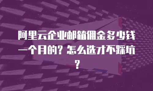 阿里云企业邮箱佣金多少钱一个月的？怎么选才不踩坑？