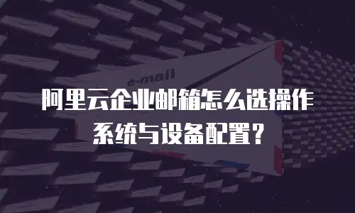 阿里云企业邮箱怎么选操作系统与设备配置?