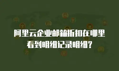 阿里云企业邮箱折扣在哪里看到明细记录明细?