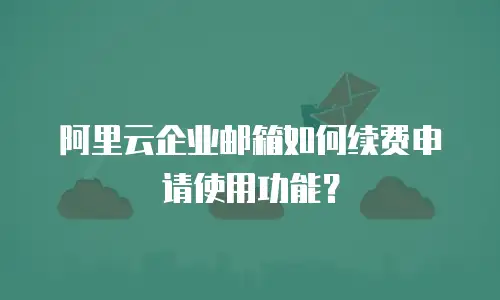 阿里云企业邮箱如何续费申请使用功能？