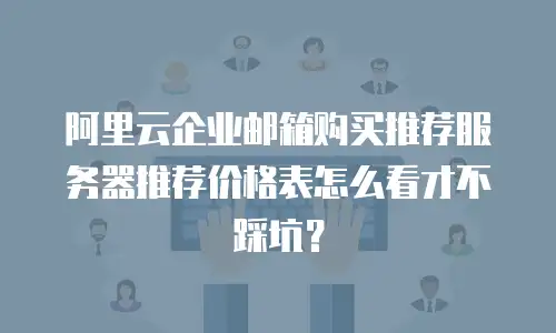 阿里云企业邮箱购买推荐服务器推荐价格表怎么看才不踩坑？