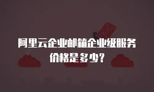 阿里云企业邮箱企业级服务价格是多少？