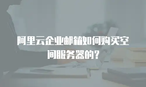 阿里云企业邮箱如何购买空间服务器的？