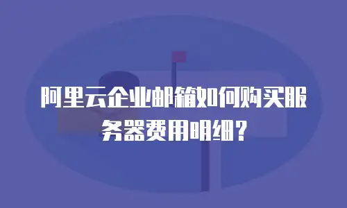 阿里云企业邮箱如何购买服务器费用明细？