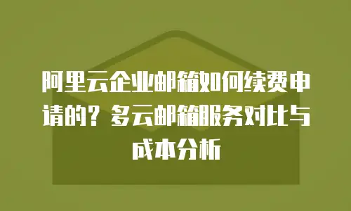阿里云企业邮箱如何续费申请的？多云邮箱服务对比与成本分析