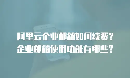 阿里云企业邮箱如何续费？企业邮箱使用功能有哪些？